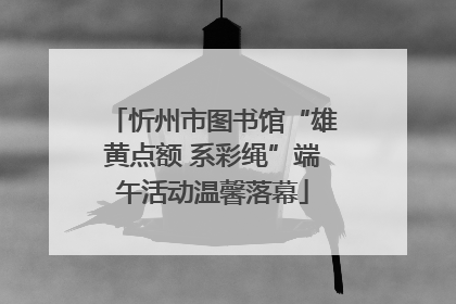 忻州市图书馆“雄黄点额 系彩绳”端午活动温馨落幕