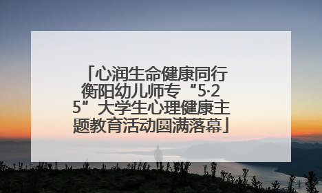 心润生命健康同行 衡阳幼儿师专“5·25”大学生心理健康主题教育活动圆满落幕