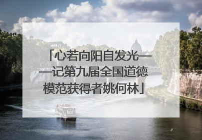 心若向阳自发光——记第九届全国道德模范获得者姚何林