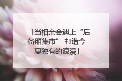 当相亲会遇上“后备厢集市” 打造今夏独有的浪漫