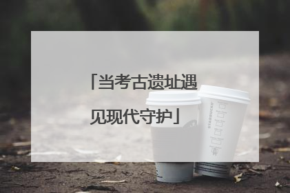 当考古遗址遇见现代守护