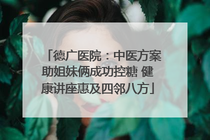 德广医院：中医方案助姐妹俩成功控糖 健康讲座惠及四邻八方