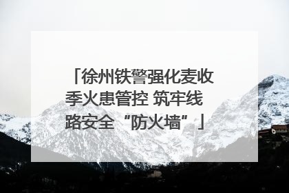 徐州铁警强化麦收季火患管控 筑牢线路安全“防火墙”