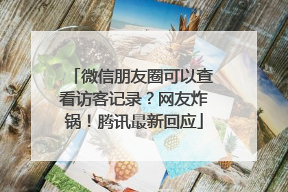微信朋友圈可以查看访客记录？网友炸锅！腾讯最新回应