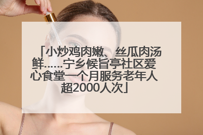 小炒鸡肉嫩、丝瓜肉汤鲜……宁乡候旨亭社区爱心食堂一个月服务老年人超2000人次