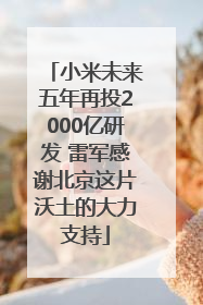 小米未来五年再投2000亿研发 雷军感谢北京这片沃土的大力支持