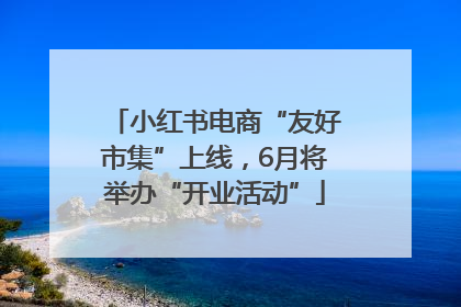 小红书电商“友好市集”上线，6月将举办“开业活动”