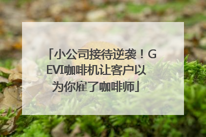 小公司接待逆袭！GEVI咖啡机让客户以为你雇了咖啡师