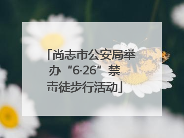 尚志市公安局举办“6·26”禁毒徒步行活动