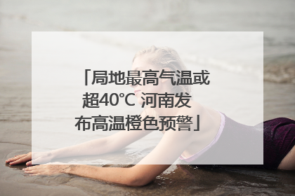 局地最高气温或超40℃ 河南发布高温橙色预警