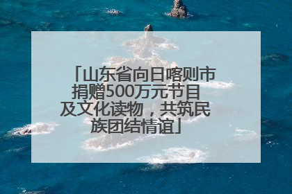 山东省向日喀则市捐赠500万元节目及文化读物，共筑民族团结情谊