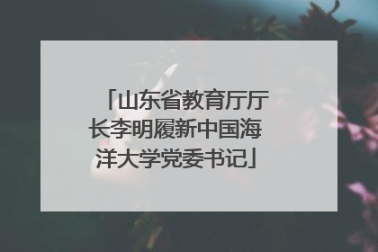山东省教育厅厅长李明履新中国海洋大学党委书记