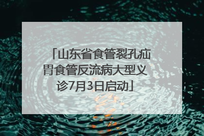 山东省食管裂孔疝胃食管反流病大型义诊7月3日启动