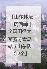 山东体坛一周回眸｜全国田径大奖赛（青岛站）山东队夺7金