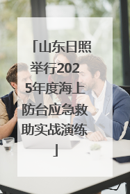山东日照举行2025年度海上防台应急救助实战演练