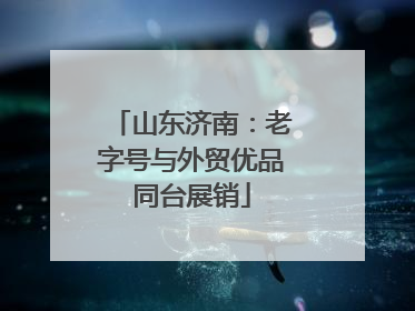 山东济南：老字号与外贸优品同台展销