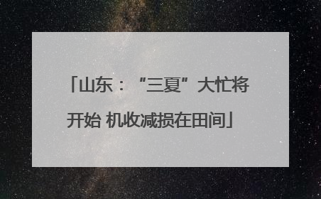 山东：“三夏”大忙将开始 机收减损在田间