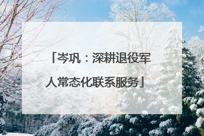 岑巩：深耕退役军人常态化联系服务