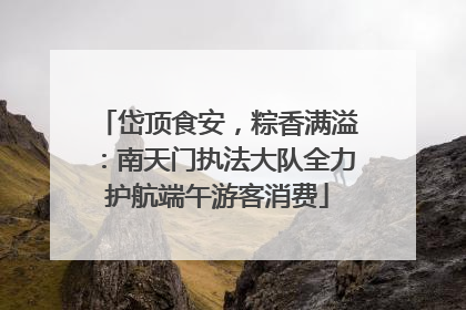 岱顶食安，粽香满溢：南天门执法大队全力护航端午游客消费