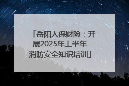岳阳人保财险：开展2025年上半年消防安全知识培训
