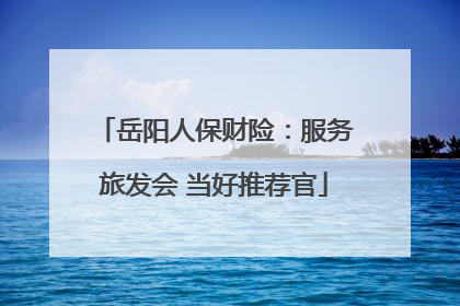 岳阳人保财险：服务旅发会 当好推荐官