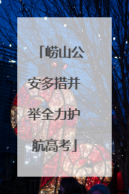 崂山公安多措并举全力护航高考