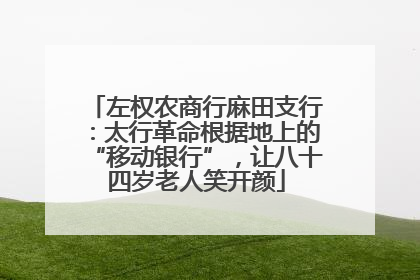 左权农商行麻田支行：太行革命根据地上的“移动银行”，让八十四岁老人笑开颜