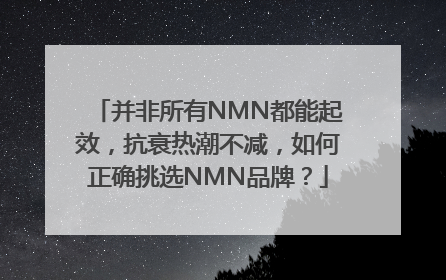 并非所有NMN都能起效，抗衰热潮不减，如何正确挑选NMN品牌？
