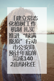 建立常态化植树工作机制 扎实推进“绿满陇原”行动 市公安局预计年底前完成1402亩绿化任务