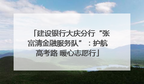 建设银行大庆分行“张富清金融服务队”：护航高考路 暖心志愿行