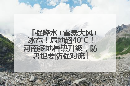 强降水+雷暴大风+冰雹！局地超40℃！河南多地暑热升级，防暑也要防强对流