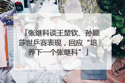 张继科谈王楚钦、孙颖莎世乒赛表现，回应“培养下一个张继科”