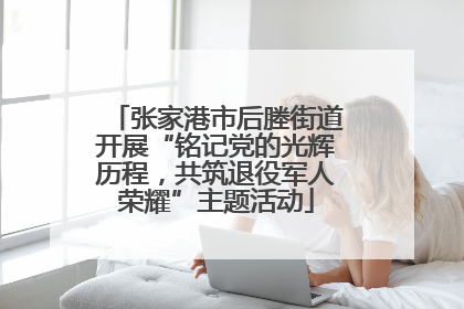 张家港市后塍街道开展“铭记党的光辉历程，共筑退役军人荣耀”主题活动