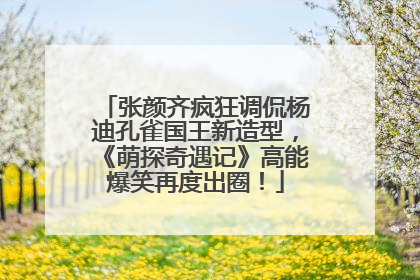 张颜齐疯狂调侃杨迪孔雀国王新造型，《萌探奇遇记》高能爆笑再度出圈！