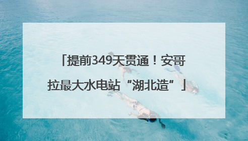 提前349天贯通！安哥拉最大水电站“湖北造”