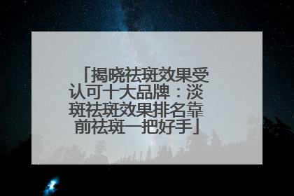 揭晓祛斑效果受认可十大品牌：淡斑祛斑效果排名靠前祛斑一把好手