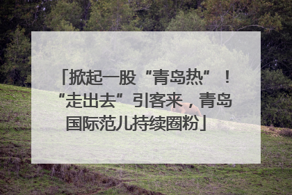 掀起一股“青岛热”！“走出去”引客来，青岛国际范儿持续圈粉