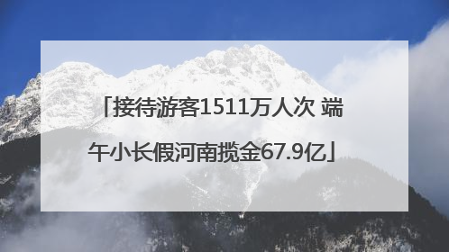 接待游客1511万人次 端午小长假河南揽金67.9亿