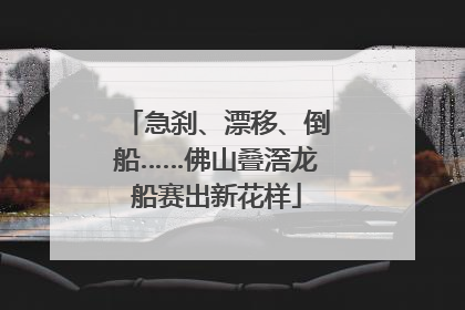 急刹、漂移、倒船……佛山叠滘龙船赛出新花样