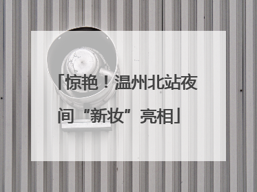 惊艳！温州北站夜间“新妆”亮相