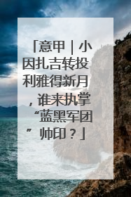 意甲｜小因扎吉转投利雅得新月，谁来执掌“蓝黑军团”帅印？