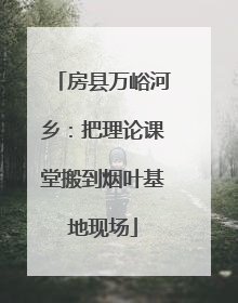 房县万峪河乡：把理论课堂搬到烟叶基地现场