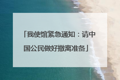 我使馆紧急通知：请中国公民做好撤离准备
