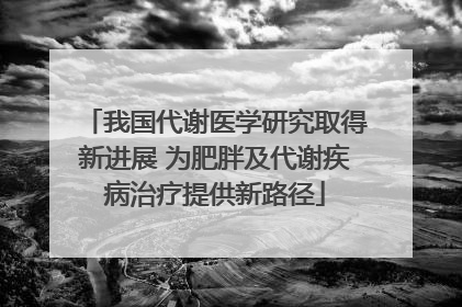 我国代谢医学研究取得新进展 为肥胖及代谢疾病治疗提供新路径