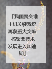 我国聚变堆主机关键系统再获重大突破 核聚变技术发展进入加速期