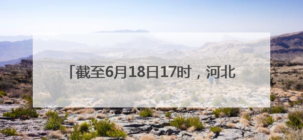 截至6月18日17时，河北省小麦已收获3000余万亩