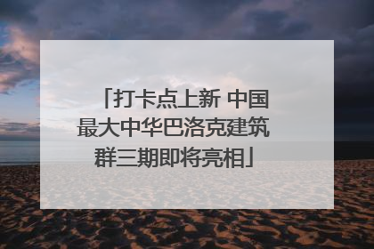 打卡点上新 中国最大中华巴洛克建筑群三期即将亮相