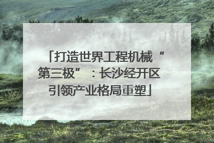 打造世界工程机械“第三极”：长沙经开区引领产业格局重塑