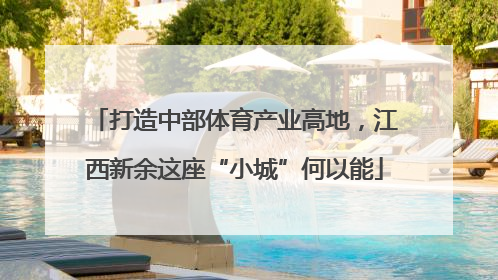 打造中部体育产业高地，江西新余这座“小城”何以能
