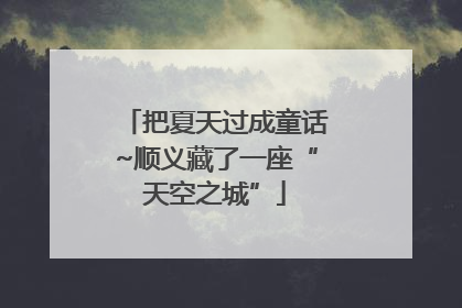 把夏天过成童话~顺义藏了一座“天空之城”